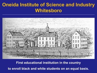 Oneida Institute of Science and Industry
              Whitesboro




       First educational institution in the country
  to enroll black and white students on an equal basis.
 