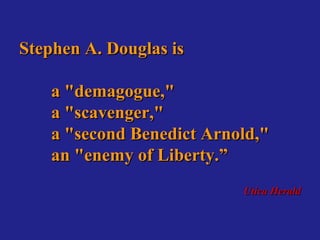 Stephen A. Douglas is

    a "demagogue,"
    a "scavenger,"
    a "second Benedict Arnold,"
    an "enemy of Liberty.”
                           Utica Herald
 