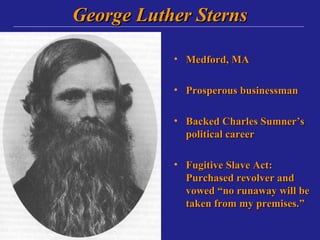 George Luther Sterns

           • Medford, MA

           • Prosperous businessman

           • Backed Charles Sumner’s
             political career

           • Fugitive Slave Act:
             Purchased revolver and
             vowed “no runaway will be
             taken from my premises.”
 