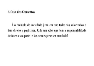 A Casa dos Consertos


    É o exemplo de sociedade justa em que todos são valorizados e
tem direito a participar. Cada um sabe que tem a responsabilidade
de fazer a sua parte e faz, sem esperar ser mandado!
 