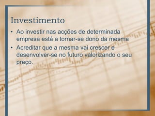 Investimento
• Ao investir nas acções de determinada
  empresa está a tornar-se dono da mesma
• Acreditar que a mesma vai crescer e
  desenvolver-se no futuro valorizando o seu
  preço.
 