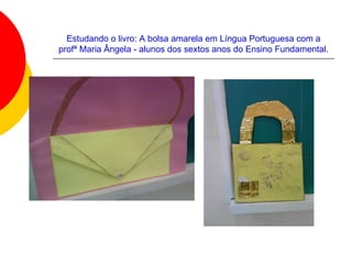 Estudando o livro: A bolsa amarela em Língua Portuguesa com a
profª Maria Ângela - alunos dos sextos anos do Ensino Fundamental.
 