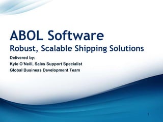 ABOL Software
Robust, Scalable Shipping Solutions
Delivered by:
Kyle O’Neill, Sales Support Specialist
Global Business Development Team

1

 