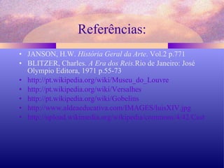 Referências: JANSON, H.W.  História Geral da Arte . Vol.2 p.771 BLITZER, Charles.  A Era dos Reis. Rio de Janeiro: José Olympio Editora, 1971 p.55-73 http://pt.wikipedia.org/wiki/Museu_do_Louvre http://pt.wikipedia.org/wiki/Versalhes http://pt.wikipedia.org/wiki/Gobelins http://www.aldeaeducativa.com/IMAGES/luisXIV.jpg http://upload.wikimedia.org/wikipedia/commons/4/42/CastleLouvreModel.jpg 