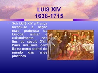 LUIS  XIV 1638-1715 Sob LUIS XIV a França tornou-se a nação mais poderosa da Europa, militar e culturalmente: nos fins do século XVII, Paris rivalizava com Roma como capital do mundo das artes plásticas 