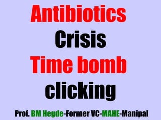 Antibiotics 
Crisis 
Time bomb 
clicking 
Prof. BM Hegd e-Former VC-MAHE-Manipal 
 