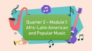 Quarter 2 – Module 1:
Afro-Latin American
and Popular Music
 