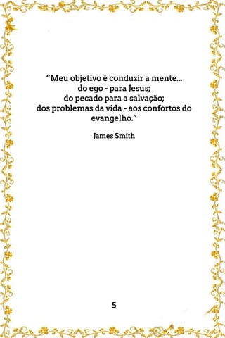 5
“Meu objetivo é conduzir a mente...
do ego - para Jesus;
do pecado para a salvação;
dos problemas da vida - aos confortos do
evangelho.”
James Smith
 