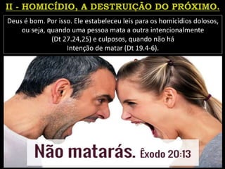 Deus é bom. Por isso. Ele estabeleceu leis para os homicídios dolosos,
ou seja, quando uma pessoa mata a outra intencionalmente
(Dt 27.24,25) e culposos, quando não há
Intenção de matar (Dt 19.4-6).
 