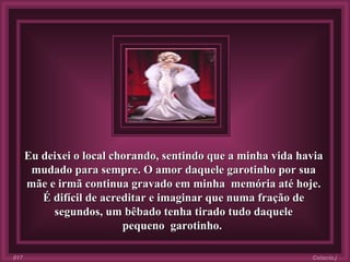 Eu deixei o local chorando, sentindo que a minha vida havia mudado para sempre. O amor daquele garotinho por sua mãe e irmã continua gravado em minha  memória até hoje. É difícil de acreditar e imaginar que numa fração de segundos, um bêbado tenha tirado tudo daquele pequeno  garotinho.  Colacio.j 017 