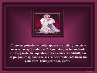 Como eu gostaria de poder apenas me deitar, dormir e só acordar após tudo isso." Sem notar, eu fui andando até a seção de  brinquedos, e lá eu comecei a bisbilhotar os preços, imaginando se as crianças realmente brincam com esses  brinquedos tão  caros.   Colacio.j 004 