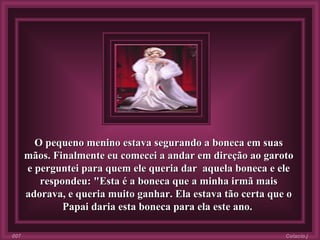 O pequeno menino estava segurando a boneca em suas mãos. Finalmente eu comecei a andar em direção ao garoto e perguntei para quem ele queria dar  aquela boneca e ele respondeu: "Esta é a boneca que a minha irmã mais adorava, e queria muito ganhar. Ela estava tão certa que o Papai daria esta boneca para ela este ano.   Colacio.j 007 