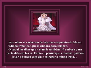 Seus olhos se encheram de lágrimas enquanto ele falava: "Minha irmã teve que ir embora para sempre.  O papai me disse que a mamãe também irá embora para perto dela em breve. Então eu pensei que a mamãe  poderia levar a boneca com ela e entregar a minha irmã.".   Colacio.j 009 