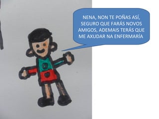 NENA, NON TE POÑAS ASÍ,
SEGURO QUE FARÁS NOVOS
AMIGOS, ADEMAIS TERÁS QUE
ME AXUDAR NA ENFERMARÍA
 