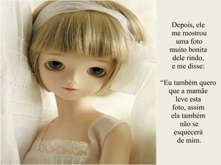 Depois, ele
me mostrou
uma foto
muito bonita
dele rindo,
e me disse:
!
“Eu também quero
que a mamãe
leve esta
foto, assim
ela também
não se
esquecerá
de mim.
 