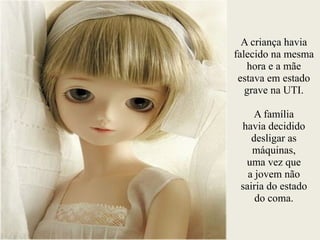 A criança havia
falecido na mesma
hora e a mãe
estava em estado
grave na UTI.
!
A família
havia decidido
desligar as
máquinas,
uma vez que
a jovem não
sairia do estado
do coma.
 