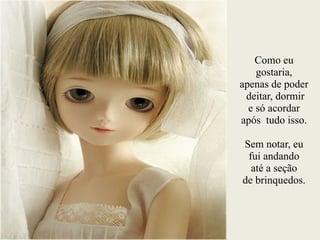 Como eu
gostaria,
apenas de poder
deitar, dormir
e só acordar
após tudo isso.
Sem notar, eu
fui andando
até a seção
de brinquedos.
 