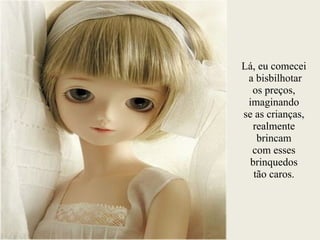 Lá, eu comecei
a bisbilhotar
os preços,
imaginando
se as crianças,
realmente
brincam
com esses
brinquedos
tão caros.
 