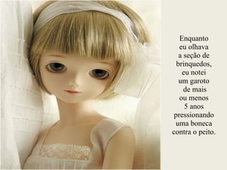 Enquanto
eu olhava
a seção de
brinquedos,
eu notei
um garoto
de mais
ou menos
5 anos
pressionando
uma boneca
contra o peito.
 