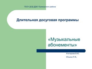 ГБОУ ДОД ДДЮ Приморского района




Длительная досуговая программы




                          «Музыкальные
                          абонементы»
                                     Ктитарова В.Ю.
                                     Ильина Л.Ф   .
 