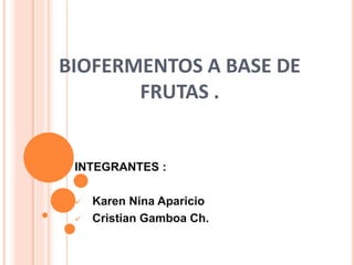 BIOFERMENTOS A BASE DE
FRUTAS .
INTEGRANTES :
 Karen Nina Aparicio
 Cristian Gamboa Ch.
 