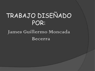 TRABAJO DISEÑADO
         POR:
James Guillermo Moncada
         Becerra
 