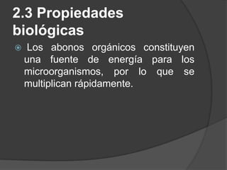 2.3 Propiedades
biológicas
    Los abonos orgánicos constituyen
    una fuente de energía para los
    microorganismos, por lo que se
    multiplican rápidamente.
 