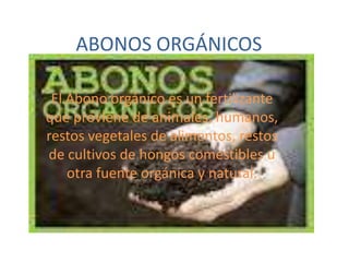 ABONOS ORGÁNICOS

 El Abono orgánico es un fertilizante
que proviene de animales, humanos,
restos vegetales de alimentos, restos
de cultivos de hongos comestibles u
    otra fuente orgánica y natural.
 