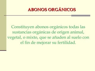 ABONOS ORGÁNICOS Constituyen abonos orgánicos todas las sustancias orgánicas de origen animal, vegetal, o mixto, que se añaden al suelo con el fin de mejorar su fertilidad. 