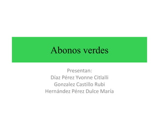 Abonos verdes
Presentan:
Díaz Pérez Yvonne Citlalli
Gonzalez Castillo Rubi
Hernández Pérez Dulce María

 