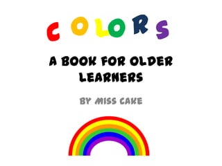C o lo r s
A Book for Older
    Learners
   By Miss Cake
 