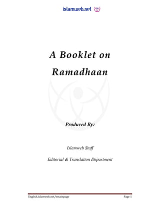 A Booklet on
                 Ramadhaan




                           Produced By:



                            Islamweb Staff

              Editorial & Translation Department




English.islamweb.net/emainpage                     Page 1
 