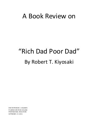 A Book Review on
“Rich Dad Poor Dad”
By Robert T. Kiyosaki
KRISTOFFERSON C. SOLAMIN
PILGRIM CHRISTIAN COLLEGE
PROFESSIONAL EDUCATION
SEPTEMBER 27, 2015
 