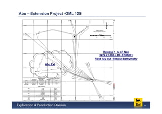 Abo – Extension Project -OML 125




                                                Release 1_A of Nae
                                             3229.41.000.L.DL.FC88001
                                         Field lay-out without bathymetry
                           ABO 9b –Gas
                             injector
             Abo Ext




                                                                            11
 