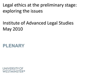 Legal ethics at the preliminary stage: exploring the issuesInstitute of Advanced Legal StudiesMay 2010Plenary 