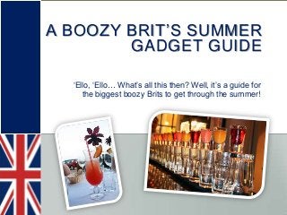 A BOOZY BRIT’S SUMMER
GADGET GUIDE
‘Ello, ‘Ello… What’s all this then? Well, it’s a guide for
the biggest boozy Brits to get through the summer!
 