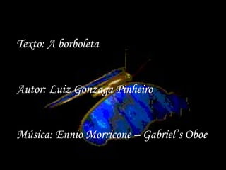 Texto: A borboleta Autor: Luiz Gonzaga Pinheiro Música: Ennio Morricone – Gabriel’s Oboe 