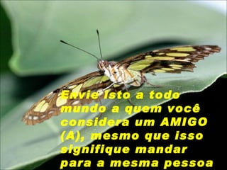 Envie isto a todo mundo a quem você considera um AMIGO (A), mesmo que isso signifique mandar para a mesma pessoa que lhe enviou. 