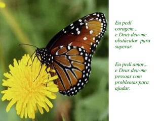 Eu pedi coragem... e Deus deu-me obstáculos  para superar. Eu pedi amor... e Deus deu-me pessoas com problemas para ajudar. 