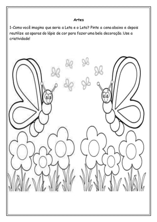 Artes
1-Como você imagina que seria a Leta e o Leto? Pinte a cena abaixo e depois
reutilize as aparas do lápis de cor para fazer uma bela decoração. Use a
criatividade!
 