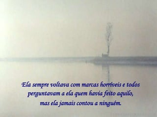 Ela sempre voltava com marcas horríveis e todos
  perguntavam a ela quem havia feito aquilo,
       mas ela jamais contou a ninguém.
 