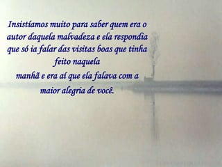 Insistíamos muito para saber quem era o
autor daquela malvadeza e ela respondia
que só ia falar das visitas boas que tinha
              feito naquela
  manhã e era aí que ela falava com a
          maior alegria de você.
 