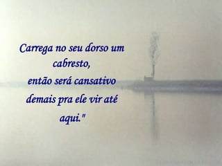 Carrega no seu dorso um
       cabresto,
 então será cansativo
 demais pra ele vir até
         aqui."
 