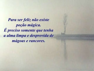 Para ser feliz não existe
       poção mágica.
É preciso somente que tenha
a alma limpa e desprovida de
     mágoas e rancores.
 