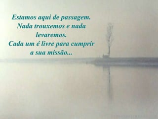 Estamos aqui de passagem.
  Nada trouxemos e nada
        levaremos.
Cada um é livre para cumprir
      a sua missão...
 