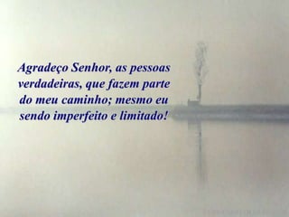 Agradeço Senhor, as pessoas
verdadeiras, que fazem parte
do meu caminho; mesmo eu
sendo imperfeito e limitado!
 
