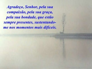 Agradeço, Senhor, pela sua
  compaixão, pela sua graça,
  pela sua bondade, que estão
sempre presentes, sustentando-
me nos momentos mais difíceis.
 