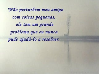   "Não perturbem meu amigo com coisas pequenas,   ele tem um grande problema que eu nunca   pude ajudá-lo a resolver.   