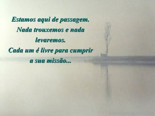 Estamos aqui de passagem. Nada trouxemos e nada levaremos. Cada um é livre para cumprir a sua missão... 