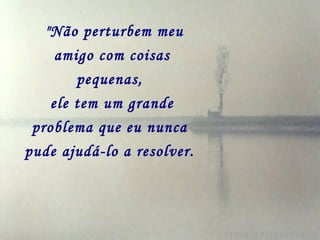   "Não perturbem meu amigo com coisas pequenas,   ele tem um grande problema que eu nunca   pude ajudá-lo a resolver.   